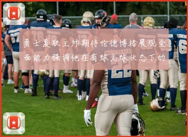 勇士夏联主帅期待伦德博格展现全面能力强调他在有球无球状态下的表现