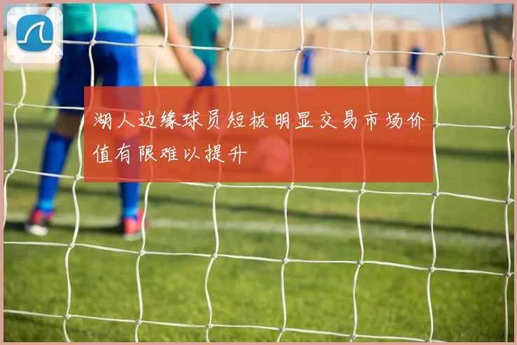 湖人边缘球员短板明显交易市场价值有限难以提升